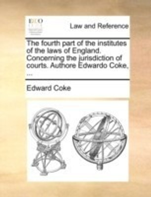 The Fourth Part of the Institutes of the Laws of England. Concerning the Jurisdiction of Courts. Authore Edwardo Coke, ...(English, Paperback, Coke Edward)