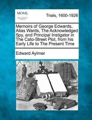 Memoirs of George Edwards, Alias Wards, the Acknowledged Spy, and Principal Instigator in the Cato-Street Plot, from His Early Life to the Present Time(English, Paperback, Aylmer Edward) Memoirs of George Edwards, Alias Wards, the Acknowledged Spy, and Principal Instigator in the Cato-Street Plot, from His Early Life to the Present Time(English, Paperback, Aylmer Edward)