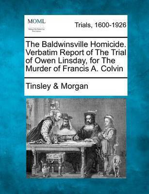 The Baldwinsville Homicide. Verbatim Report of the Trial of Owen Linsday, for the Murder of Francis A. Colvin(English, Paperback, Morgan Tinsley)