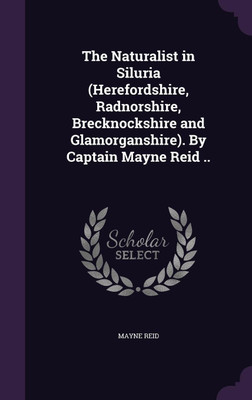 The Naturalist in Siluria (Herefordshire, Radnorshire, Brecknockshire and Glamorganshire). By Captain Mayne Reid ..(English, Hardcover, Reid Mayne Captain)