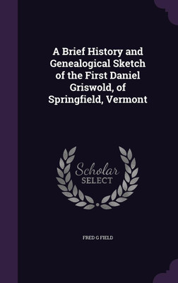 A Brief History and Genealogical Sketch of the First Daniel Griswold, of Springfield, Vermont(English, Hardcover, Field Fred G)