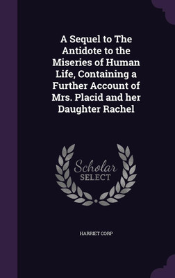 A Sequel to The Antidote to the Miseries of Human Life, Containing a Further Account of Mrs. Placid and her Daughter Rachel(English, Hardcover, Corp Harriet)