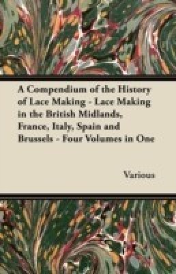 A Compendium of the History of Lace Making - Lace Making in the British Midlands, France, Italy, Spain and Brussels - Four Volumes in One(English, Paperback, Various)