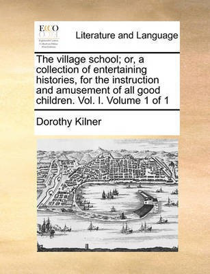 The Village School; Or, a Collection of Entertaining Histories, for the Instruction and Amusement of All Good Children. Vol. I. Volume 1 of 1(English, Paperback, Kilner Dorothy)