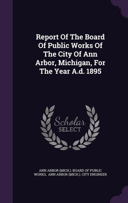 Report Of The Board Of Public Works Of The City Of Ann Arbor, Michigan, For The Year A.d. 1895(English, Hardcover, unknown)