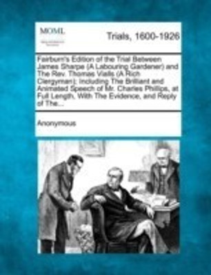 Fairburn's Edition of the Trial Between James Sharpe (a Labouring Gardener) and the REV. Thomas Vialls (a Rich Clergyman); Including the Brilliant and Animated Speech of Mr. Charles Phillips, at Full Length, with the Evidence, and Reply of The...(English, Paperback, Anonymous) Fairburn's Edition of the Trial Between James Sharpe (a Labouring Gardener) and the REV. Thomas Vialls (a Rich Clergyman); Including the Brilliant and Animated Speech of Mr. Charles Phillips, at Full Length, with the Evidence, and Reply of The...(English, Paperback, Anonymous)