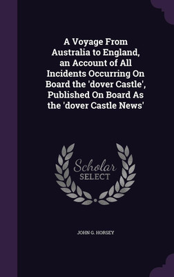 A Voyage From Australia to England, an Account of All Incidents Occurring On Board the 'dover Castle', Published On Board As the 'dover Castle News'(English, Hardcover, Horsey John G) A Voyage From Australia to England, an Account of All Incidents Occurring On Board the 'dover Castle', Published On Board As the 'dover Castle News'(English, Hardcover, Horsey John G)