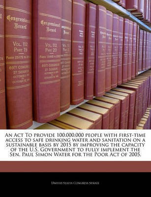 An ACT to Provide 100,000,000 People with First-Time Access to Safe Drinking Water and Sanitation on a Sustainable Basis by 2015 by Improving the Capacity of the U.S. Government to Fully Implement the Sen. Paul Simon Water for the Poor Act of 2005.(English, Paperback, unknown) An ACT to Provide 100,000,000 People with First-Time Access to Safe Drinking Water and Sanitation on a Sustainable Basis by 2015 by Improving the Capacity of the U.S. Government to Fully Implement the Sen. Paul Simon Water for the Poor Act of 2005.(English, Paperback, unknown)