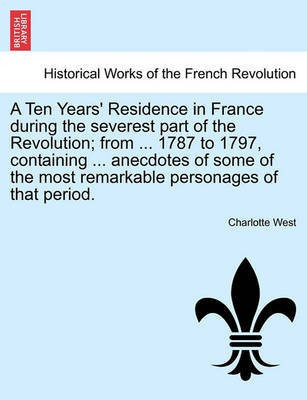 A Ten Years' Residence in France During the Severest Part of the Revolution; From ... 1787 to 1797, Containing ... Anecdotes of Some of the Most Remarkable Personages of That Period.(English, Paperback, West Charlotte) A Ten Years' Residence in France During the Severest Part of the Revolution; From ... 1787 to 1797, Containing ... Anecdotes of Some of the Most Remarkable Personages of That Period.(English, Paperback, West Charlotte)