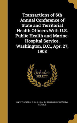 Transactions of 6th Annual Conference of State and Territorial Health Officers With U.S. Public Health and Marine-Hospital Service, Washington, D.C., Apr. 27, 1908(English, Hardcover, unknown)