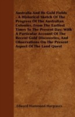 Australia And Its Gold Fields - A Historical Sketch Of The Progress Of The Australian Colonies, From The Earliest Times To The Present Day; With A Particular Account Of The Recent Gold Discoveries, And Observations On The Present Aspect Of The Land Quest(English, Paperback, Hargraves Edward Hammond)