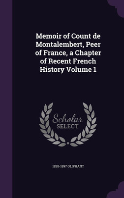 Memoir of Count de Montalembert, Peer of France, a Chapter of Recent French History Volume 1(English, Hardcover, Oliphant 1828-1897)