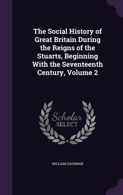 The Social History of Great Britain During the Reigns of the Stuarts, Beginning With the Seventeenth Century, Volume 2(English, Hardcover, Goodman William)