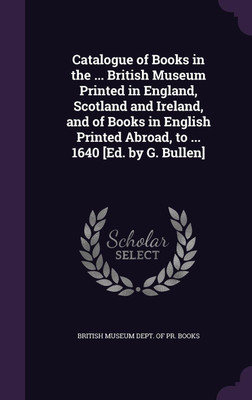 Catalogue of Books in the ... British Museum Printed in England, Scotland and Ireland, and of Books in English Printed Abroad, to ... 1640 [Ed. by G. Bullen](English, Hardcover, unknown)