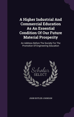 A Higher Industrial And Commercial Education As An Essential Condition Of Our Future Material Prosperity(English, Hardcover, Johnson John Butler)
