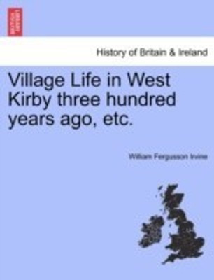 Village Life in West Kirby Three Hundred Years Ago, Etc.(English, Paperback, Irvine William Fergusson)