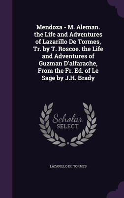 Mendoza - M. Aleman. the Life and Adventures of Lazarillo De Tormes, Tr. by T. Roscoe. the Life and Adventures of Guzman D'alfarache, From the Fr. Ed. of Le Sage by J.H. Brady(English, Hardcover, De Tormes Lazarillo)