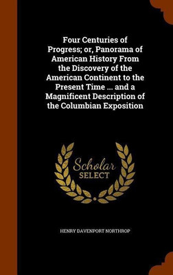 Four Centuries of Progress; or, Panorama of American History From the Discovery of the American Continent to the Present Time ... and a Magnificent Description of the Columbian Exposition(English, Hardcover, Northrop Henry Davenport) Four Centuries of Progress; or, Panorama of American History From the Discovery of the American Continent to the Present Time ... and a Magnificent Description of the Columbian Exposition(English, Hardcover, Northrop Henry Davenport)