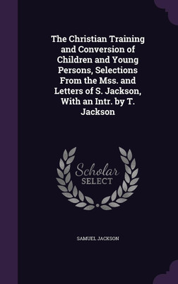 The Christian Training and Conversion of Children and Young Persons, Selections From the Mss. and Letters of S. Jackson, With an Intr. by T. Jackson(English, Hardcover, Jackson Samuel) The Christian Training and Conversion of Children and Young Persons, Selections From the Mss. and Letters of S. Jackson, With an Intr. by T. Jackson(English, Hardcover, Jackson Samuel)