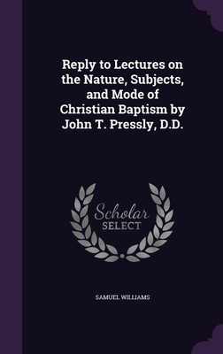Reply to Lectures on the Nature, Subjects, and Mode of Christian Baptism by John T. Pressly, D.D.(English, Hardcover, Williams Samuel)