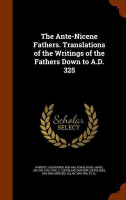 The Ante-Nicene Fathers. Translations of the Writings of the Fathers Down to A.D. 325(English, Hardcover, Roberts Alexander Reverend PhD)