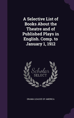 A Selective List of Books About the Theatre and of Published Plays in English. Comp. to January 1, 1912(English, Hardcover, unknown)