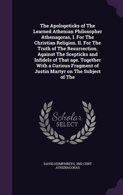 The Apologeticks of The Learned Athenian Philosopher Athenagoras, I. For The Christian Religion. II. For The Truth of The Resurrection. Against The Scepticks and Infidels of That age. Together With a Curious Fragment of Justin Martyr on The Subject of The(English, Hardcover, Humphreys David)