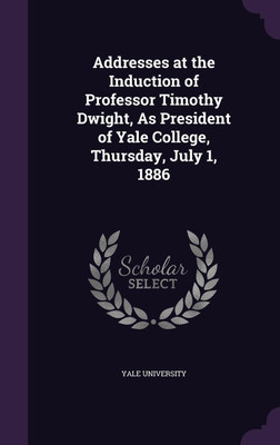 Addresses at the Induction of Professor Timothy Dwight, As President of Yale College, Thursday, July 1, 1886(English, Hardcover, unknown)