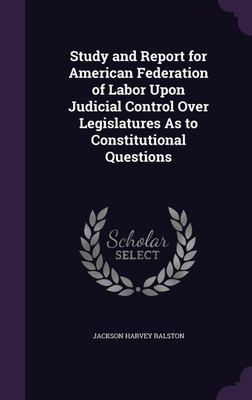 Study and Report for American Federation of Labor Upon Judicial Control Over Legislatures As to Constitutional Questions(English, Hardcover, Ralston Jackson Harvey)