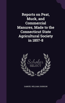 Reports on Peat, Muck, and Commercial Manures, Made to the Connecticut State Agricultural Society in 1857-8(English, Hardcover, Johnson Samuel William)