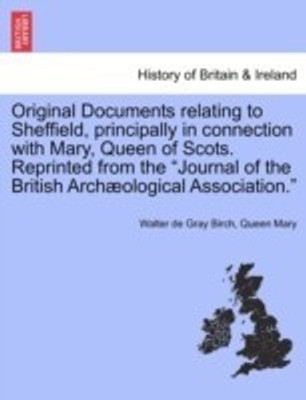 Original Documents Relating to Sheffield, Principally in Connection with Mary, Queen of Scots. Reprinted from the Journal of the British Archaeological Association.(English, Paperback, Birch Walter de Gray) Original Documents Relating to Sheffield, Principally in Connection with Mary, Queen of Scots. Reprinted from the Journal of the British Archaeological Association.(English, Paperback, Birch Walter de Gray)
