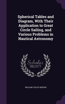 Spherical Tables and Diagram, With Their Application to Great Circle Sailing, and Various Problems in Nautical Astronomy(English, Hardcover, Bergen William Culley)