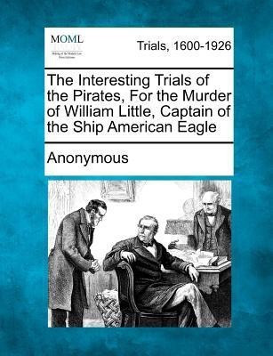 The Interesting Trials of the Pirates, for the Murder of William Little, Captain of the Ship American Eagle(English, Paperback, Anonymous)