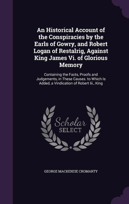 An Historical Account of the Conspiracies by the Earls of Gowry, and Robert Logan of Restalrig, Against King James Vi. of Glorious Memory(English, Hardcover, Cromarty George MacKenzie) An Historical Account of the Conspiracies by the Earls of Gowry, and Robert Logan of Restalrig, Against King James Vi. of Glorious Memory(English, Hardcover, Cromarty George MacKenzie)