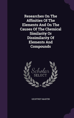 Researches On The Affinities Of The Elements And On The Causes Of The Chemical Similarity Or Dissimilarity Of Elements And Compounds(English, Hardcover, Martin Geoffrey)
