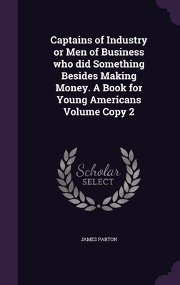 Captains of Industry or Men of Business who did Something Besides Making Money. A Book for Young Americans Volume Copy 2(English, Hardcover, Parton James)