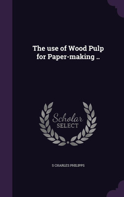 The use of Wood Pulp for Paper-making ..(English, Hardcover, Philipps S Charles)