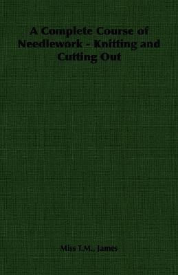 A Complete Course of Needlework - Knitting and Cutting Out(English, Paperback, James Miss T.M.,)