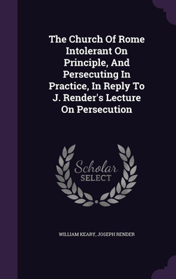 The Church Of Rome Intolerant On Principle, And Persecuting In Practice, In Reply To J. Render's Lecture On Persecution(English, Hardcover, Keary William)