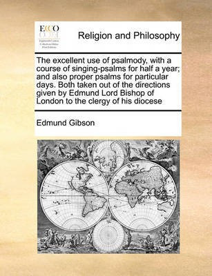 The Excellent Use of Psalmody, with a Course of Singing-Psalms for Half a Year; And Also Proper Psalms for Particular Days. Both Taken Out of the Directions Given by Edmund Lord Bishop of London to the Clergy of His Diocese(English, Paperback, Gibson Edmund)