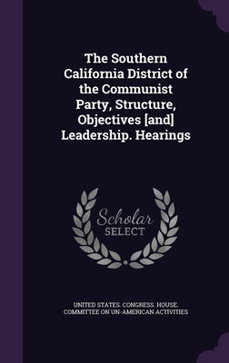 The Southern California District of the Communist Party, Structure, Objectives [and] Leadership. Hearings(English, Hardcover, unknown)