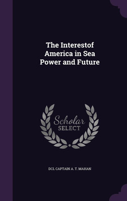 The Interestof America in Sea Power and Future(English, Hardcover, Captain a T Mahan DCL)