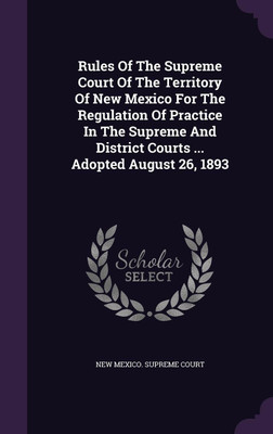 Rules Of The Supreme Court Of The Territory Of New Mexico For The Regulation Of Practice In The Supreme And District Courts ... Adopted August 26, 1893(English, Hardcover, unknown)