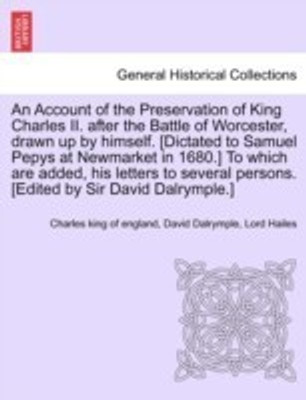 An Account of the Preservation of King Charles II. After the Battle of Worcester, Drawn Up by Himself. [Dictated to Samuel Pepys at Newmarket in 1680.] to Which Are Added, His Letters to Several Persons. [Edited by Sir David Dalrymple.](English, Paperback, Charles King of England David)