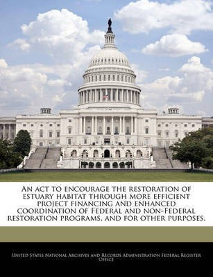 An ACT to Encourage the Restoration of Estuary Habitat Through More Efficient Project Financing and Enhanced Coordination of Federal and Non-Federal Restoration Programs, and for Other Purposes.(English, Paperback, unknown) An ACT to Encourage the Restoration of Estuary Habitat Through More Efficient Project Financing and Enhanced Coordination of Federal and Non-Federal Restoration Programs, and for Other Purposes.(English, Paperback, unknown)