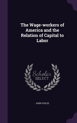 The Wage-workers of America and the Relation of Capital to Labor(English, Hardcover, Stolze John)
