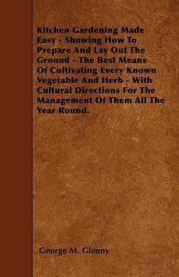 Kitchen Gardening Made Easy - Showing How To Prepare And Lay Out The Ground - The Best Means Of Cultivating Every Known Vegetable And Herb - With Cultural Directions For The Management Of Them All The Year Round.(English, Paperback, Glenny George M.)