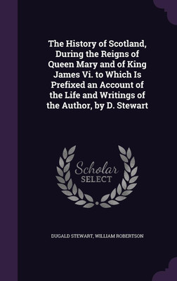 The History of Scotland, During the Reigns of Queen Mary and of King James Vi. to Which Is Prefixed an Account of the Life and Writings of the Author, by D. Stewart(English, Hardcover, Stewart Dugald)