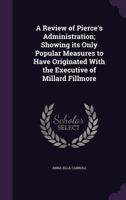 A Review of Pierce's Administration; Showing its Only Popular Measures to Have Originated With the Executive of Millard Fillmore(English, Hardcover, Carroll Anna Ella)