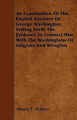 An Examination Of The English Ancestry Of George Washington, Setting Forth The Evidence To Connect Him With The Washingtons Of Sulgrave And Brington(English, Paperback, Waters Henry F.) An Examination Of The English Ancestry Of George Washington, Setting Forth The Evidence To Connect Him With The Washingtons Of Sulgrave And Brington(English, Paperback, Waters Henry F.)